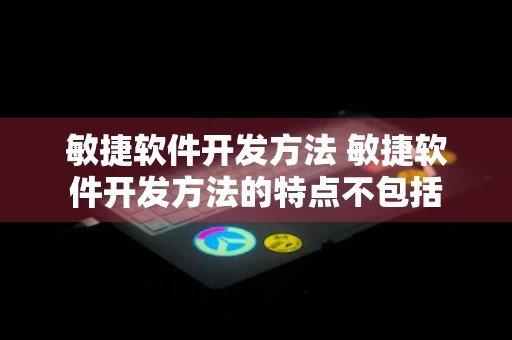 敏捷软件开发方法 敏捷软件开发方法的特点不包括