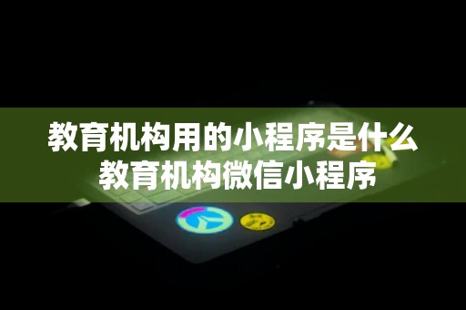 教育机构用的小程序是什么 教育机构微信小程序