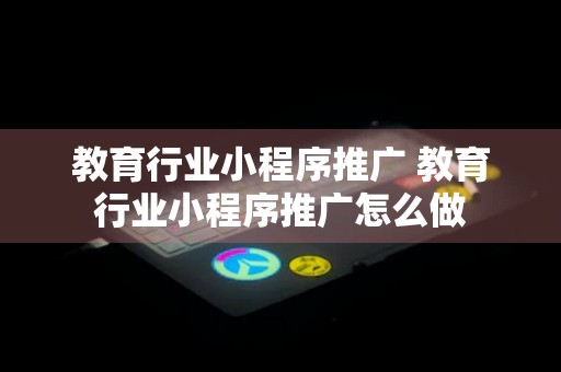 教育行业小程序推广 教育行业小程序推广怎么做