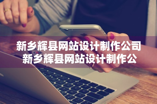 新乡辉县网站设计制作公司 新乡辉县网站设计制作公司有哪些