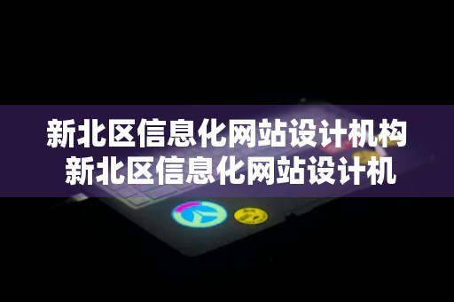 新北区信息化网站设计机构 新北区信息化网站设计机构有哪些