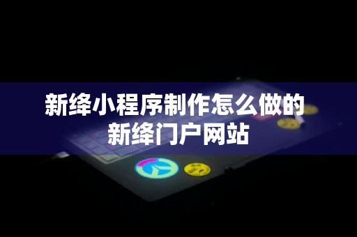 新绛小程序制作怎么做的 新绛门户网站