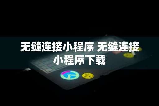 无缝连接小程序 无缝连接小程序下载