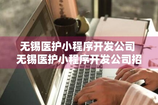 无锡医护小程序开发公司 无锡医护小程序开发公司招聘