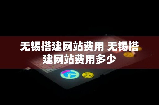 无锡搭建网站费用 无锡搭建网站费用多少