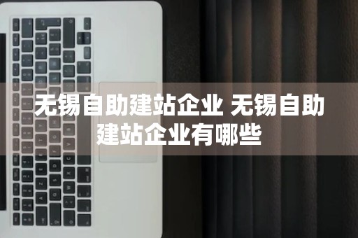 无锡自助建站企业 无锡自助建站企业有哪些