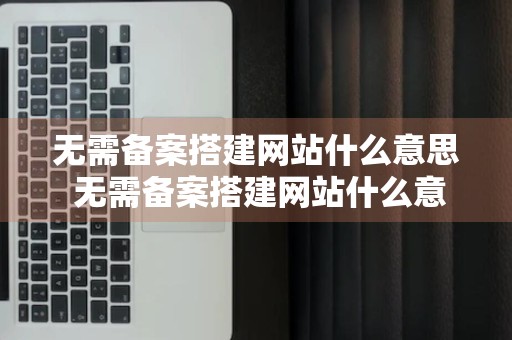 无需备案搭建网站什么意思 无需备案搭建网站什么意思啊