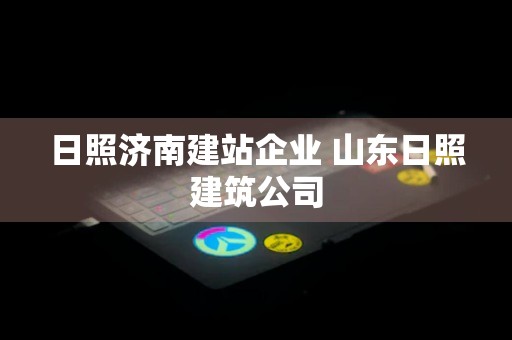 日照济南建站企业 山东日照建筑公司