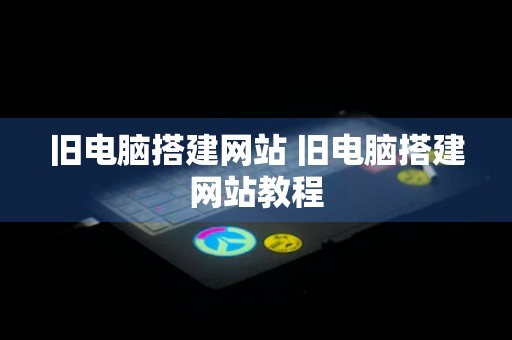 旧电脑搭建网站 旧电脑搭建网站教程