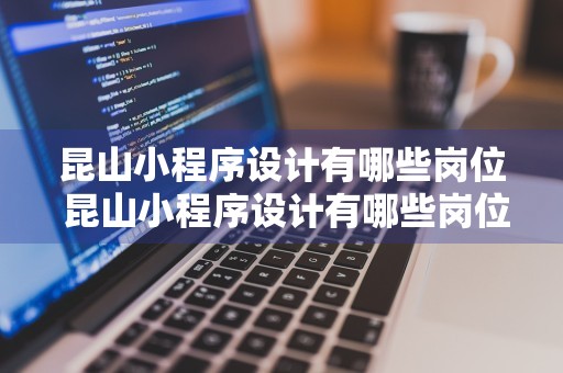 昆山小程序设计有哪些岗位 昆山小程序设计有哪些岗位工作