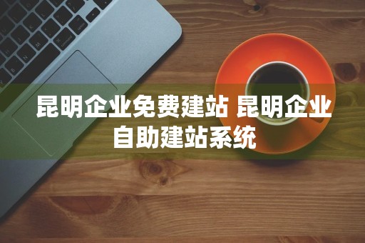 昆明企业免费建站 昆明企业自助建站系统