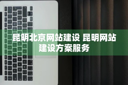 昆明北京网站建设 昆明网站建设方案服务