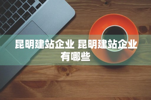 昆明建站企业 昆明建站企业有哪些