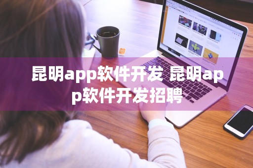 昆明app软件开发 昆明app软件开发招聘