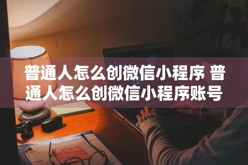 普通人怎么创微信小程序 普通人怎么创微信小程序账号