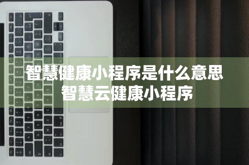 智慧健康小程序是什么意思 智慧云健康小程序