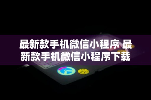 最新款手机微信小程序 最新款手机微信小程序下载