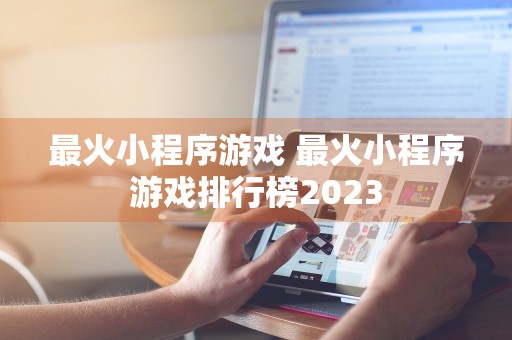 最火小程序游戏 最火小程序游戏排行榜2023