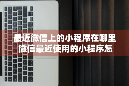 最近微信上的小程序在哪里 微信最近使用的小程序怎么看