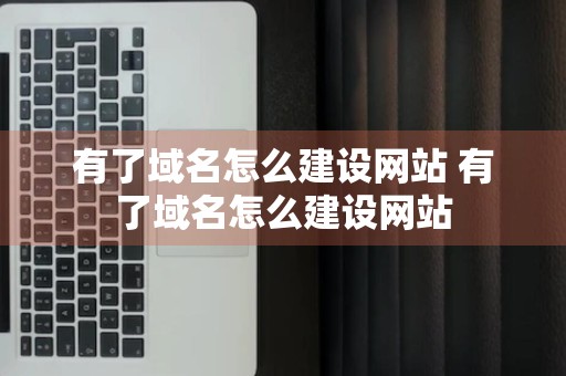 有了域名怎么建设网站 有了域名怎么建设网站