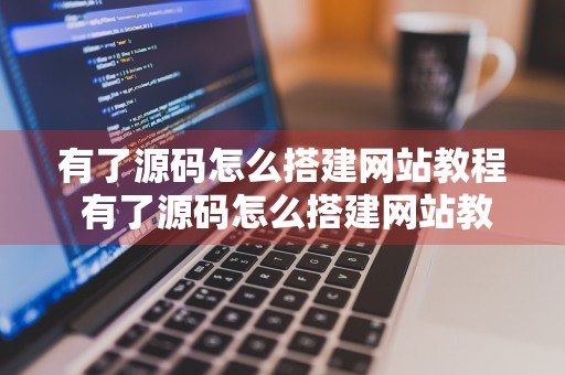 有了源码怎么搭建网站教程 有了源码怎么搭建网站教程视频