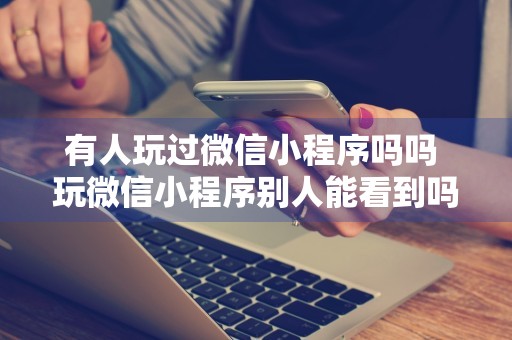 有人玩过微信小程序吗吗 玩微信小程序别人能看到吗