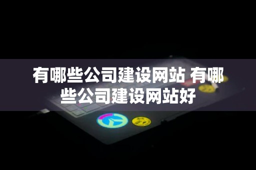 有哪些公司建设网站 有哪些公司建设网站好