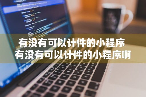 有没有可以计件的小程序 有没有可以计件的小程序啊