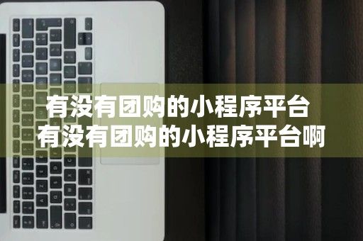 有没有团购的小程序平台 有没有团购的小程序平台啊