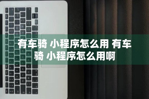 有车骑 小程序怎么用 有车骑 小程序怎么用啊