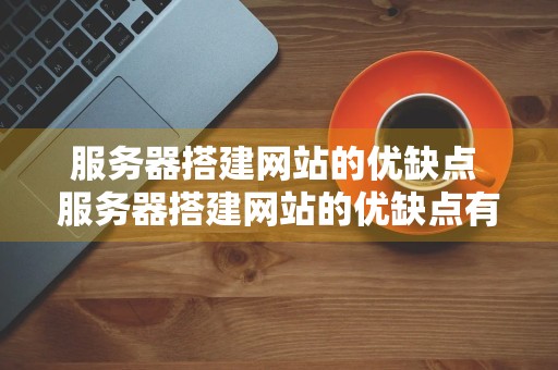 服务器搭建网站的优缺点 服务器搭建网站的优缺点有哪些