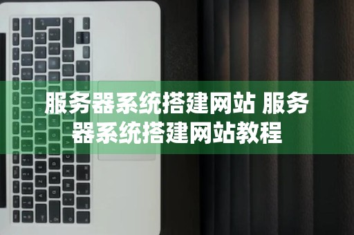 服务器系统搭建网站 服务器系统搭建网站教程