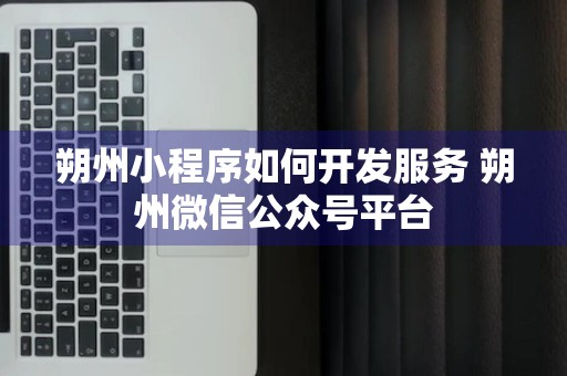 朔州小程序如何开发服务 朔州微信公众号平台