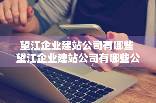 望江企业建站公司有哪些 望江企业建站公司有哪些公司