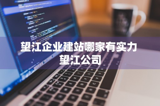 望江企业建站哪家有实力 望江公司