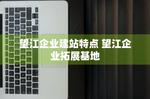 望江企业建站特点 望江企业拓展基地