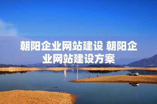 朝阳企业网站建设 朝阳企业网站建设方案