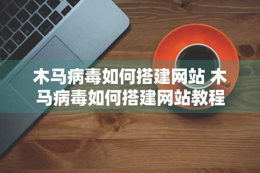 木马病毒如何搭建网站 木马病毒如何搭建网站教程