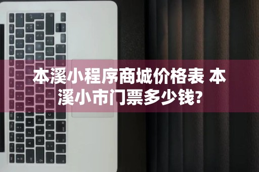 本溪小程序商城价格表 本溪小市门票多少钱?