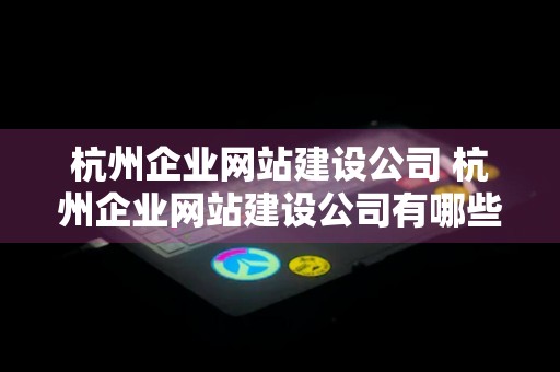 杭州企业网站建设公司 杭州企业网站建设公司有哪些