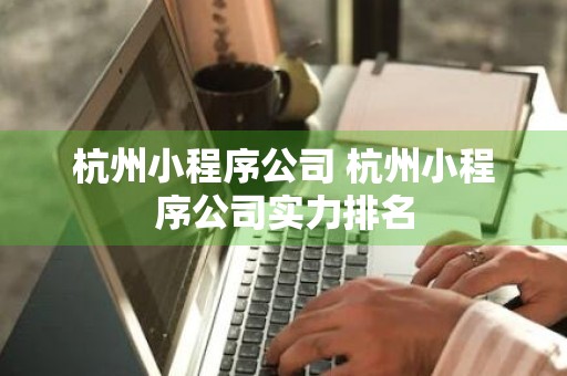 杭州小程序公司 杭州小程序公司实力排名