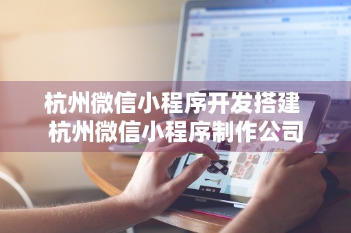 杭州微信小程序开发搭建 杭州微信小程序制作公司