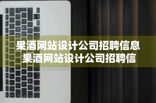 果酒网站设计公司招聘信息 果酒网站设计公司招聘信息大全