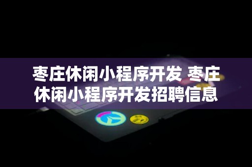 枣庄休闲小程序开发 枣庄休闲小程序开发招聘信息