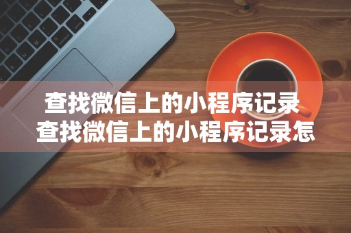 查找微信上的小程序记录 查找微信上的小程序记录怎么删除