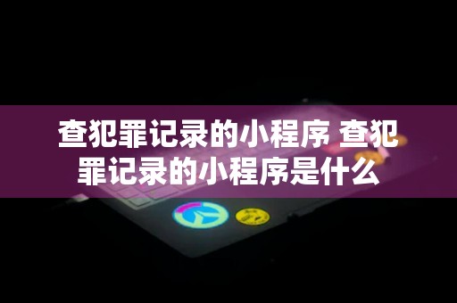 查犯罪记录的小程序 查犯罪记录的小程序是什么