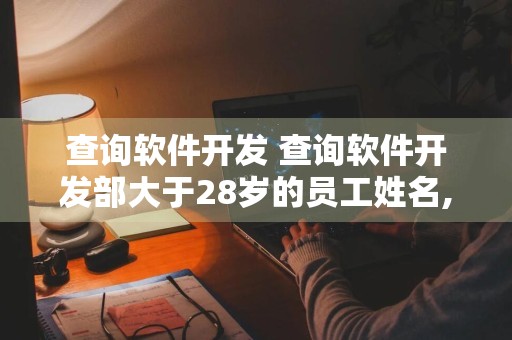 查询软件开发 查询软件开发部大于28岁的员工姓名,年龄