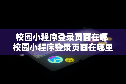 校园小程序登录页面在哪 校园小程序登录页面在哪里