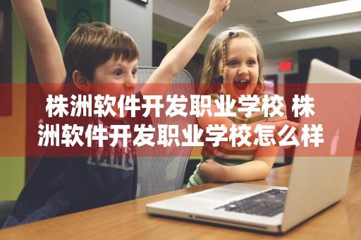 株洲软件开发职业学校 株洲软件开发职业学校怎么样