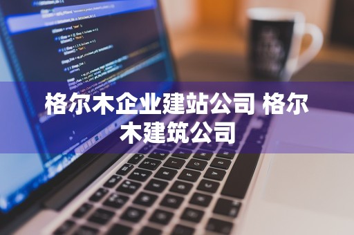 格尔木企业建站公司 格尔木建筑公司